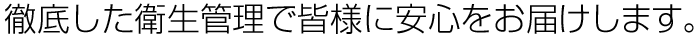 徹底した衛生管理で皆様に安心をお届けします。